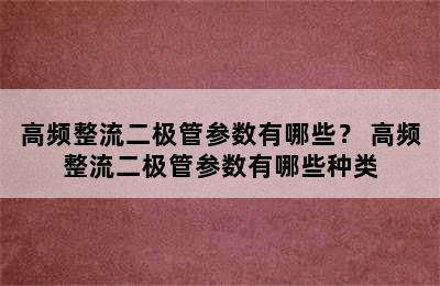 高频整流二极管参数有哪些？ 高频整流二极管参数有哪些种类